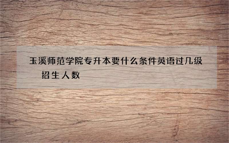 玉溪师范学院专升本要什么条件英语过几级 招生人数